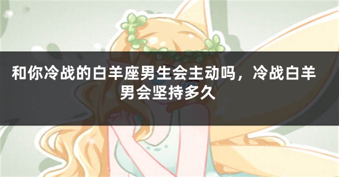 和你冷战的白羊座男生会主动吗，冷战白羊男会坚持多久