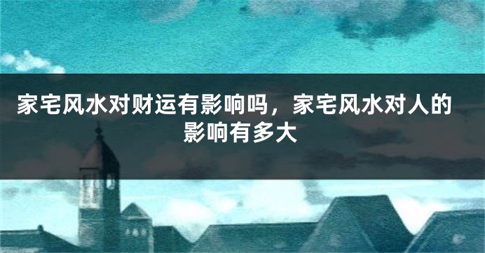 家宅风水对财运有影响吗，家宅风水对人的影响有多大