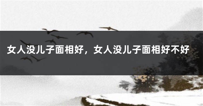 女人没儿子面相好，女人没儿子面相好不好