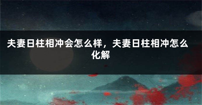 夫妻日柱相冲会怎么样，夫妻日柱相冲怎么化解