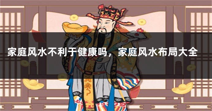 家庭风水不利于健康吗，家庭风水布局大全