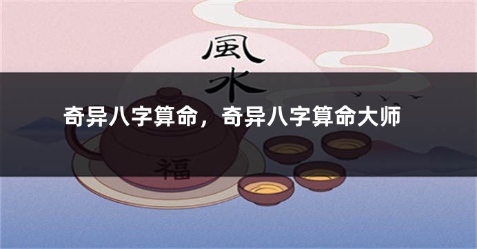 奇异八字算命，奇异八字算命大师