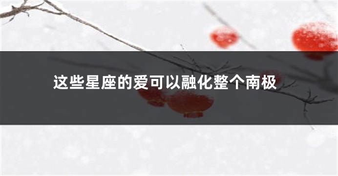 这些星座的爱可以融化整个南极