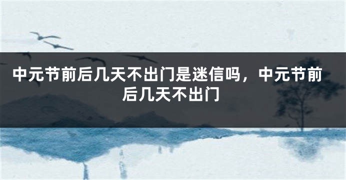中元节前后几天不出门是迷信吗，中元节前后几天不出门