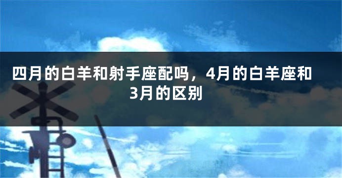 四月的白羊和射手座配吗，4月的白羊座和3月的区别