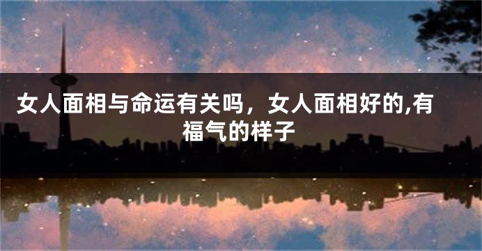 女人面相与命运有关吗，女人面相好的,有福气的样子