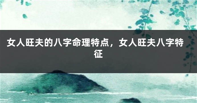 女人旺夫的八字命理特点，女人旺夫八字特征