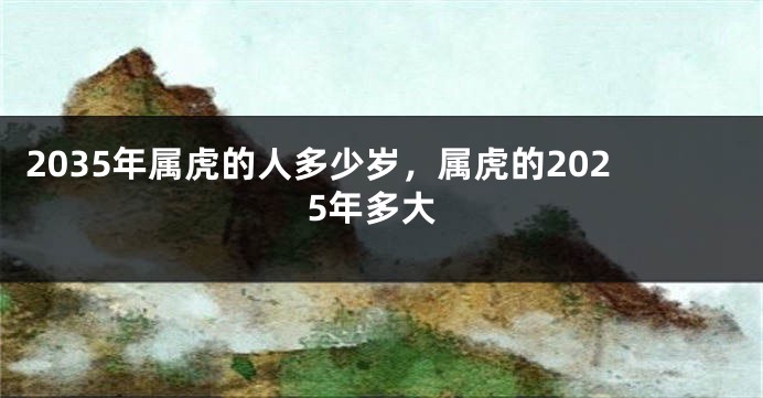 2035年属虎的人多少岁，属虎的2025年多大