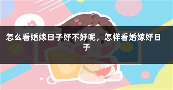 怎么看婚嫁日子好不好呢，怎样看婚嫁好日子