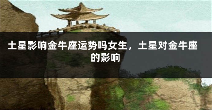 土星影响金牛座运势吗女生，土星对金牛座的影响