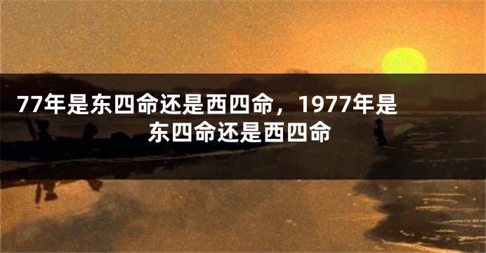 77年是东四命还是西四命，1977年是东四命还是西四命