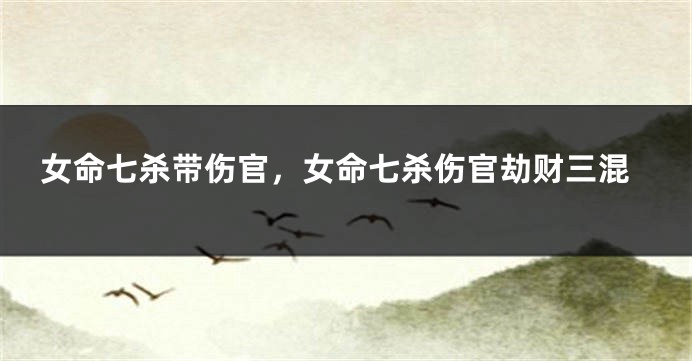 女命七杀带伤官，女命七杀伤官劫财三混
