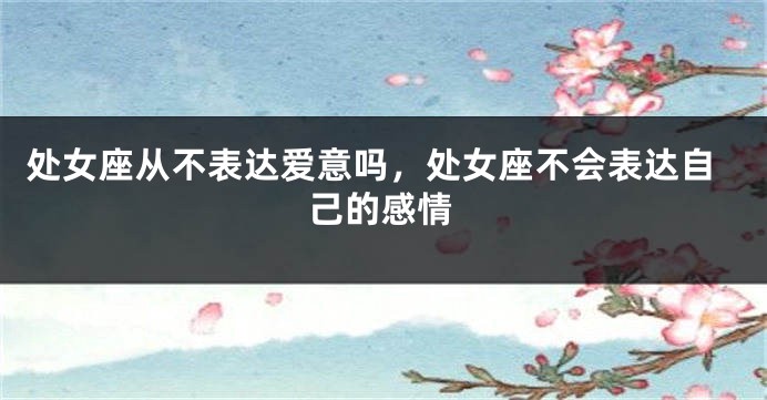 处女座从不表达爱意吗，处女座不会表达自己的感情