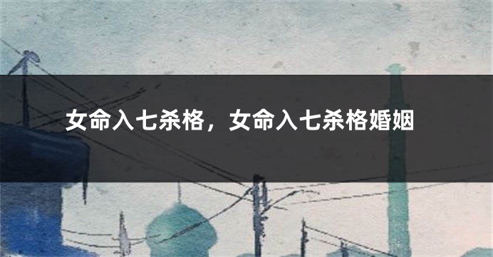 女命入七杀格，女命入七杀格婚姻