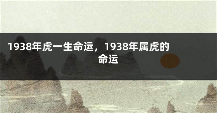 1938年虎一生命运，1938年属虎的命运