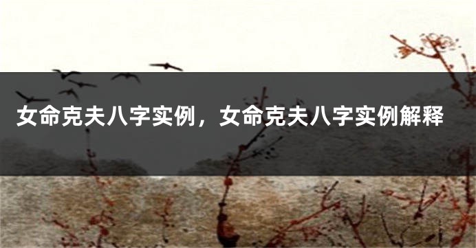 女命克夫八字实例，女命克夫八字实例解释