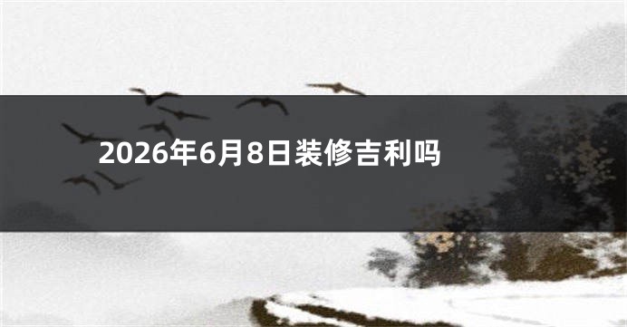 2026年6月8日装修吉利吗