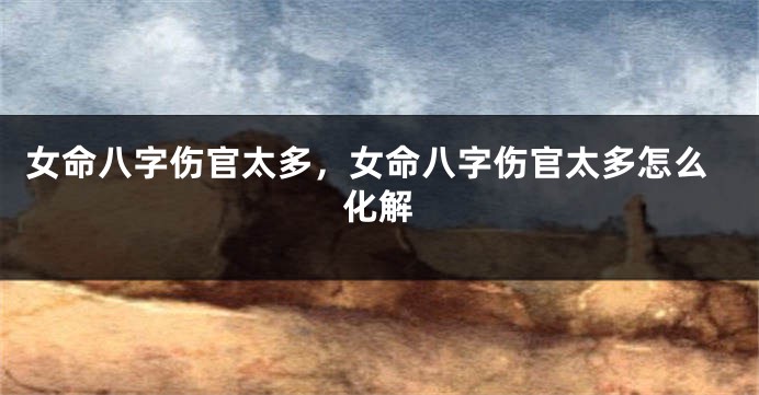 女命八字伤官太多，女命八字伤官太多怎么化解