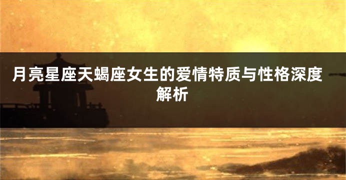 月亮星座天蝎座女生的爱情特质与性格深度解析