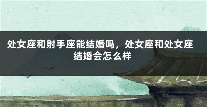 处女座和射手座能结婚吗，处女座和处女座结婚会怎么样