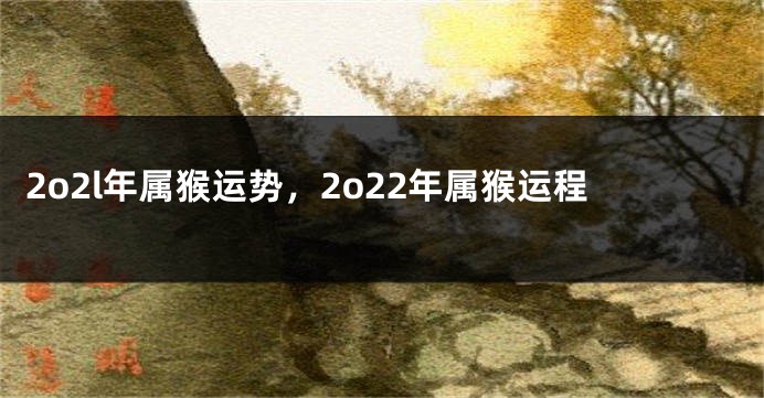 2o2l年属猴运势，2o22年属猴运程