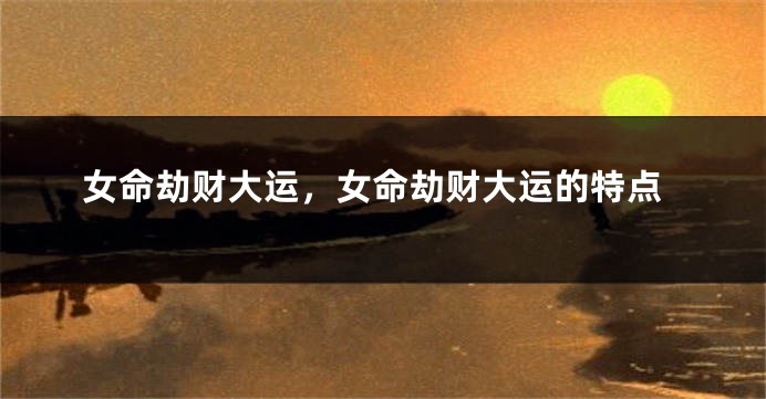 女命劫财大运，女命劫财大运的特点