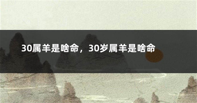 30属羊是啥命，30岁属羊是啥命