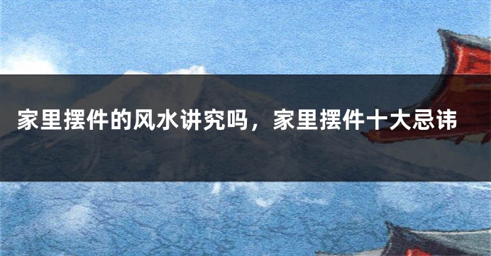 家里摆件的风水讲究吗，家里摆件十大忌讳