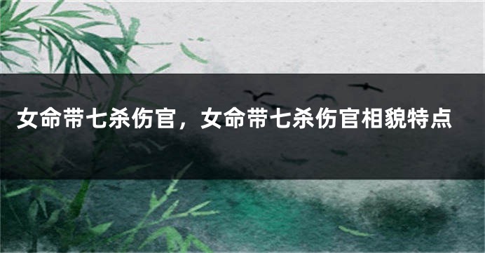 女命带七杀伤官，女命带七杀伤官相貌特点
