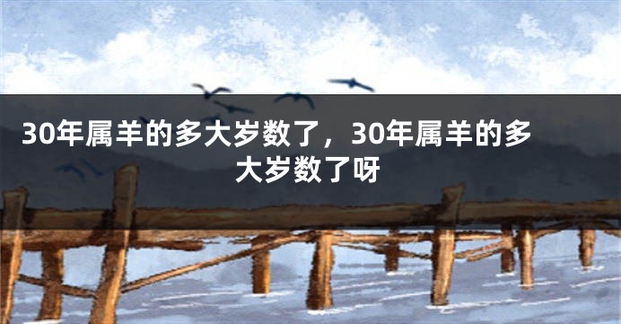 30年属羊的多大岁数了，30年属羊的多大岁数了呀