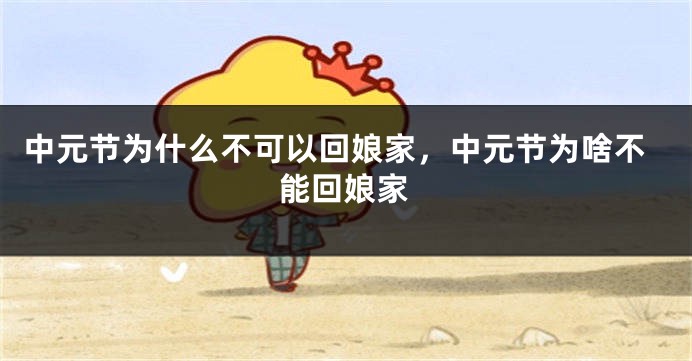 中元节为什么不可以回娘家，中元节为啥不能回娘家