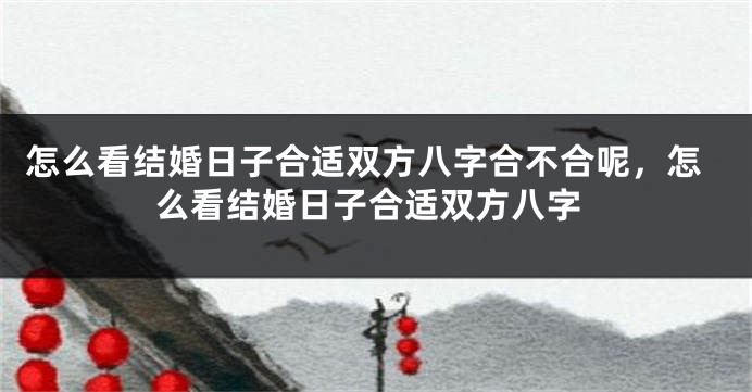 怎么看结婚日子合适双方八字合不合呢，怎么看结婚日子合适双方八字
