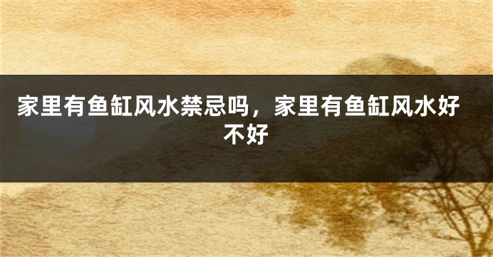 家里有鱼缸风水禁忌吗，家里有鱼缸风水好不好