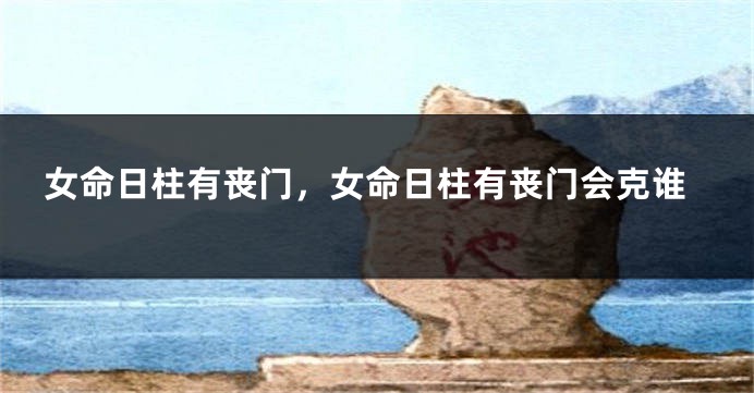 女命日柱有丧门，女命日柱有丧门会克谁