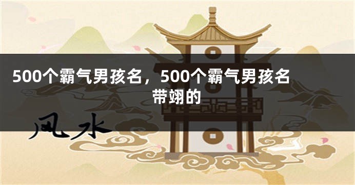 500个霸气男孩名，500个霸气男孩名带翊的