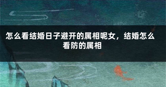 怎么看结婚日子避开的属相呢女，结婚怎么看防的属相