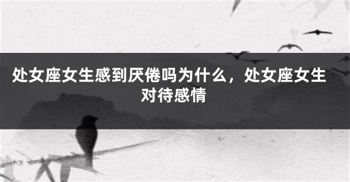 处女座女生感到厌倦吗为什么，处女座女生对待感情
