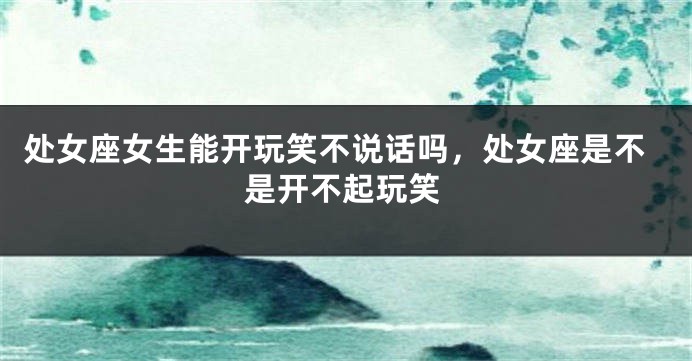 处女座女生能开玩笑不说话吗，处女座是不是开不起玩笑