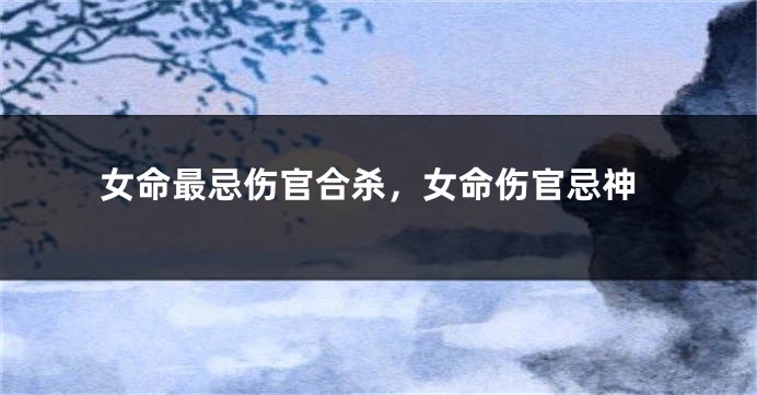 女命最忌伤官合杀，女命伤官忌神
