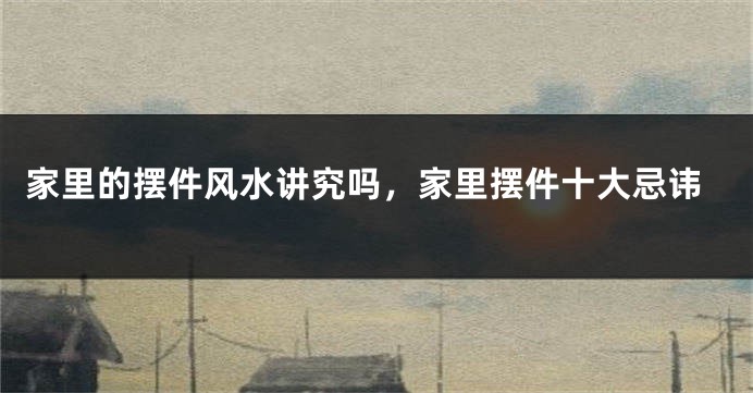 家里的摆件风水讲究吗，家里摆件十大忌讳