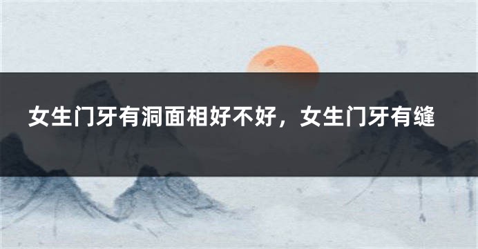 女生门牙有洞面相好不好，女生门牙有缝