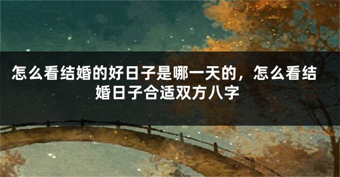 怎么看结婚的好日子是哪一天的，怎么看结婚日子合适双方八字
