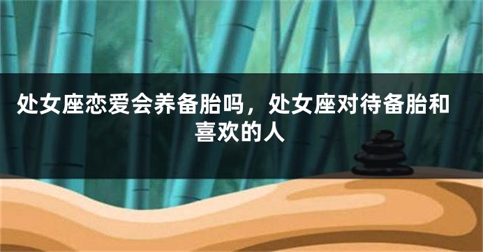 处女座恋爱会养备胎吗，处女座对待备胎和喜欢的人