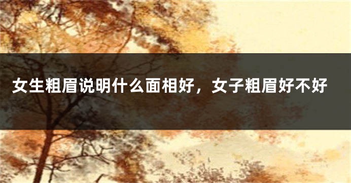 女生粗眉说明什么面相好，女子粗眉好不好
