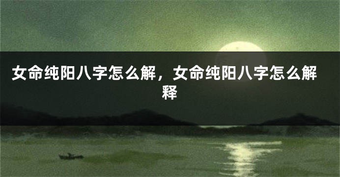 女命纯阳八字怎么解，女命纯阳八字怎么解释