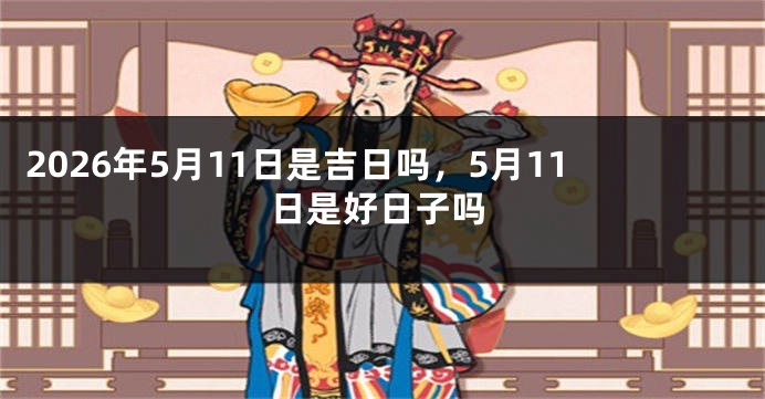 2026年5月11日是吉日吗，5月11日是好日子吗