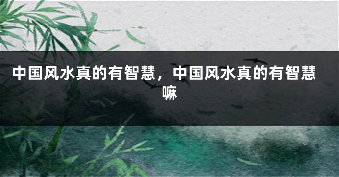 中国风水真的有智慧，中国风水真的有智慧嘛
