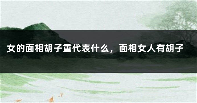 女的面相胡子重代表什么,面相女人有胡子