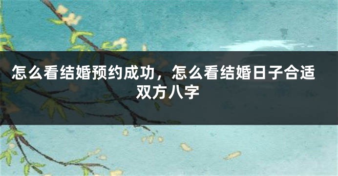 怎么看结婚预约成功,怎么看结婚日子合适双方八字