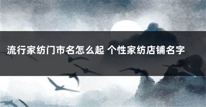 流行家纺门市名怎么起 个性家纺店铺名字